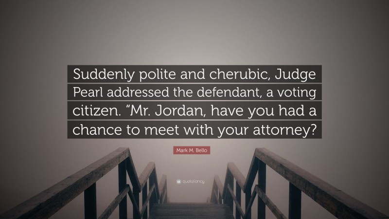 Mark M. Bello Quote: “Suddenly polite and cherubic, Judge Pearl addressed the defendant, a voting citizen. “Mr. Jordan, have you had a chance to meet with your attorney?”