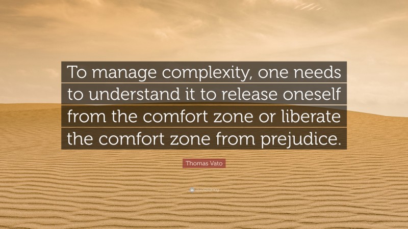 Thomas Vato Quote: “To manage complexity, one needs to understand it to release oneself from the comfort zone or liberate the comfort zone from prejudice.”