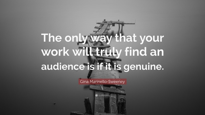 Gina Marinello-Sweeney Quote: “The only way that your work will truly find an audience is if it is genuine.”