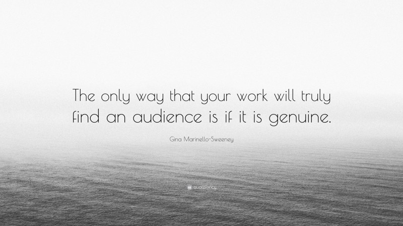 Gina Marinello-Sweeney Quote: “The only way that your work will truly find an audience is if it is genuine.”