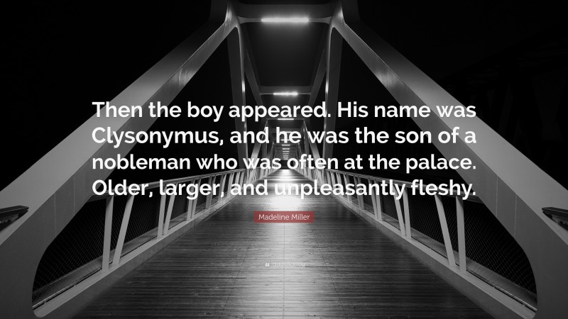 Madeline Miller Quote: “Then the boy appeared. His name was Clysonymus, and he was the son of a nobleman who was often at the palace. Older, larger, and unpleasantly fleshy.”