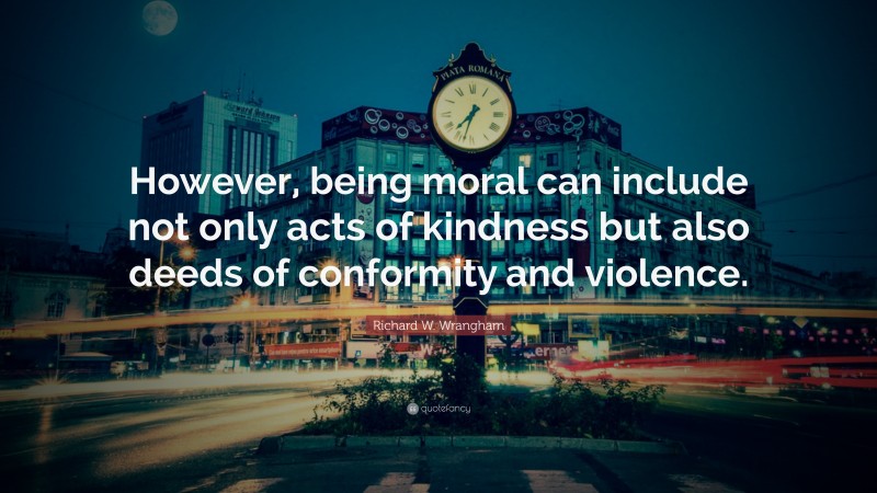 Richard W. Wrangham Quote: “However, being moral can include not only acts of kindness but also deeds of conformity and violence.”