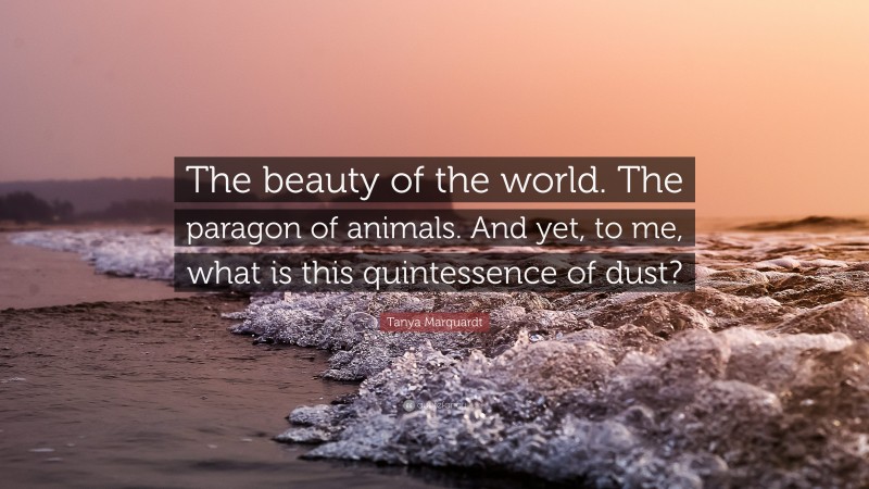 Tanya Marquardt Quote: “The beauty of the world. The paragon of animals. And yet, to me, what is this quintessence of dust?”