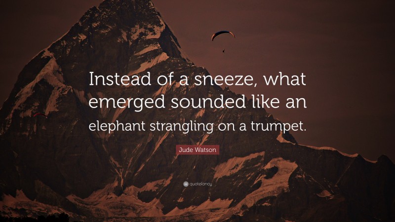 Jude Watson Quote: “Instead of a sneeze, what emerged sounded like an elephant strangling on a trumpet.”