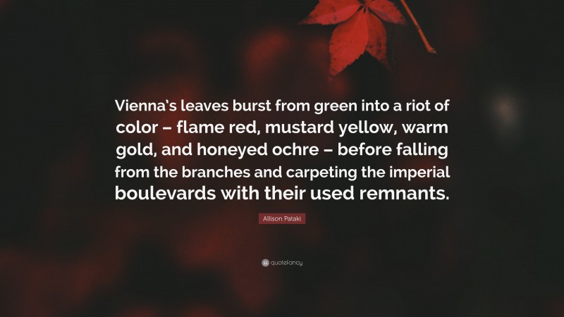 Allison Pataki Quote: “Vienna’s leaves burst from green into a riot of color – flame red, mustard yellow, warm gold, and honeyed ochre – before falling from the branches and carpeting the imperial boulevards with their used remnants.”