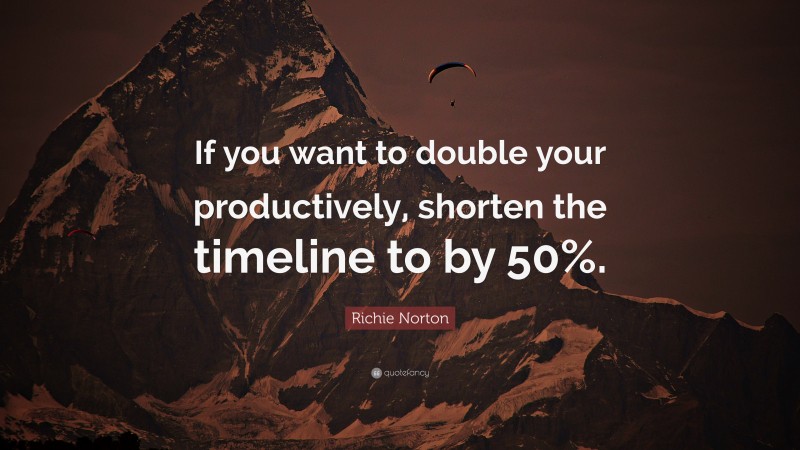 Richie Norton Quote: “If you want to double your productively, shorten the timeline to by 50%.”