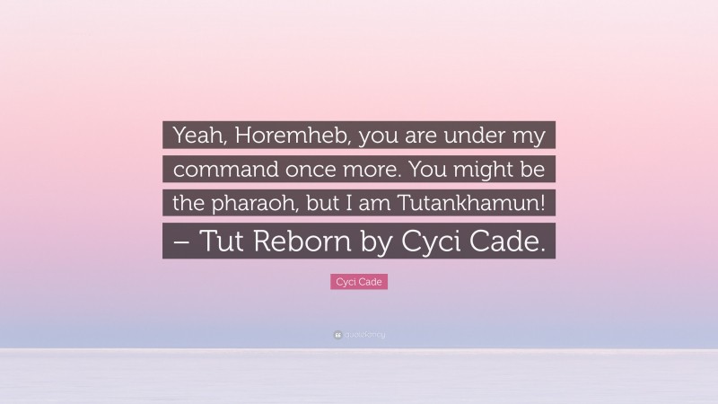 Cyci Cade Quote: “Yeah, Horemheb, you are under my command once more. You might be the pharaoh, but I am Tutankhamun! – Tut Reborn by Cyci Cade.”