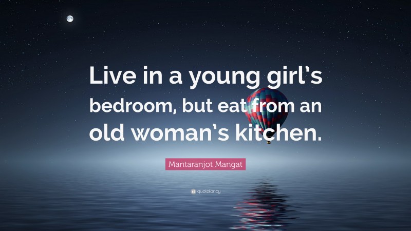 Mantaranjot Mangat Quote: “Live in a young girl’s bedroom, but eat from an old woman’s kitchen.”