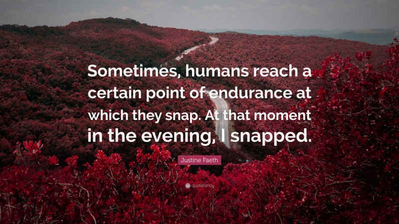 Justine Faeth Quote: “Sometimes, humans reach a certain point of endurance at which they snap. At that moment in the evening, I snapped.”