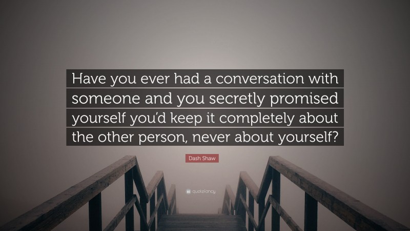 Dash Shaw Quote: “Have you ever had a conversation with someone and you secretly promised yourself you’d keep it completely about the other person, never about yourself?”
