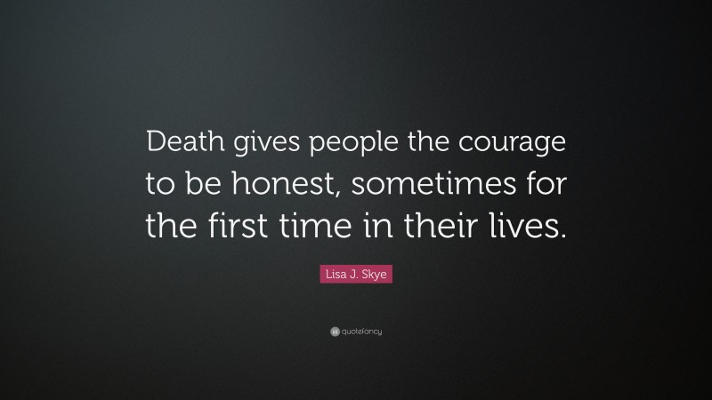 Lisa J. Skye Quote: “Death gives people the courage to be honest, sometimes for the first time in their lives.”
