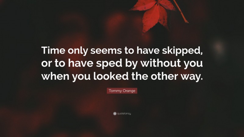 Tommy Orange Quote: “Time only seems to have skipped, or to have sped by without you when you looked the other way.”