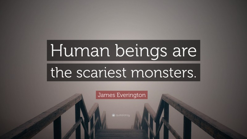 James Everington Quote: “Human beings are the scariest monsters.”
