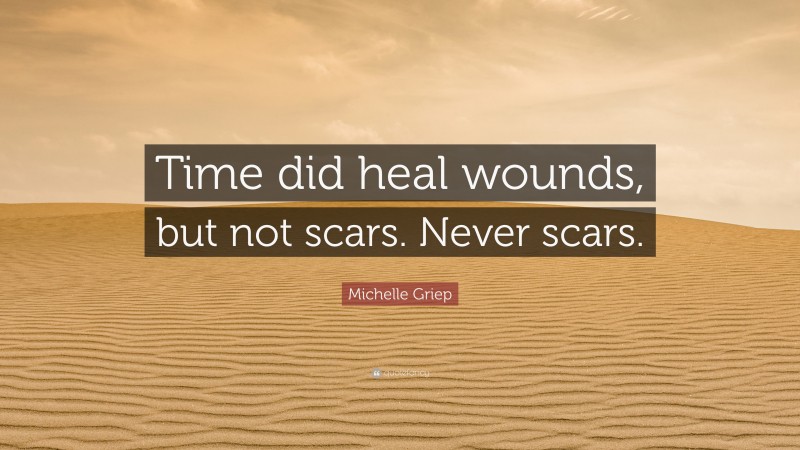 Michelle Griep Quote: “Time did heal wounds, but not scars. Never scars.”