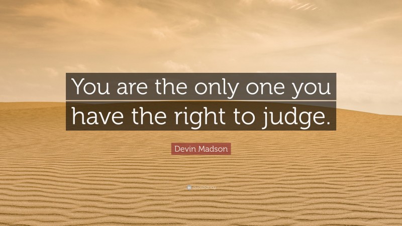 Devin Madson Quote: “You are the only one you have the right to judge.”