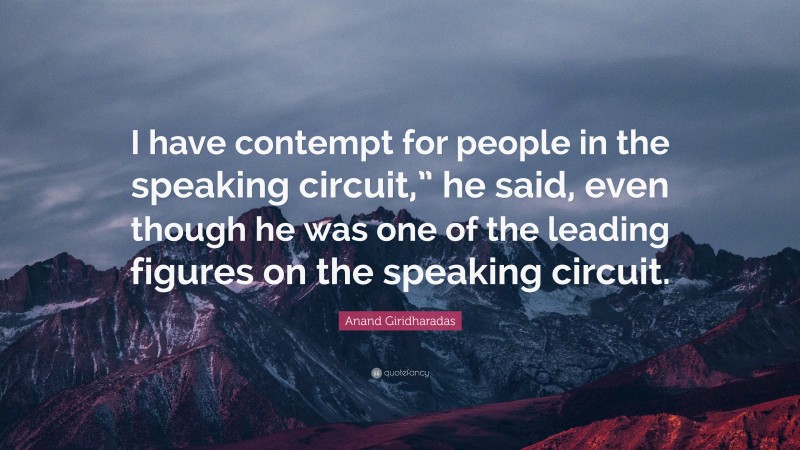 Anand Giridharadas Quote: “I have contempt for people in the speaking circuit,” he said, even though he was one of the leading figures on the speaking circuit.”