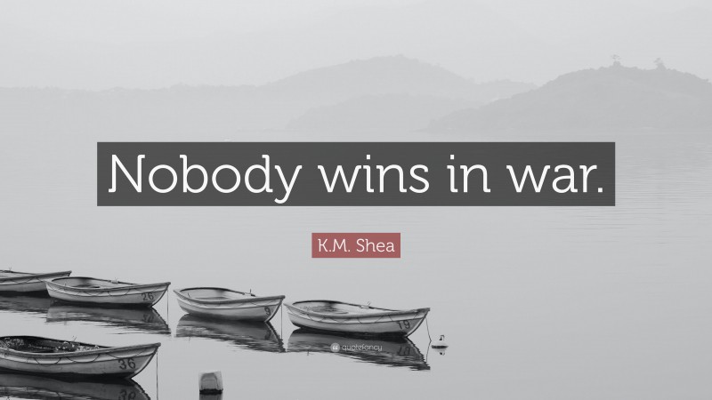 K.M. Shea Quote: “Nobody wins in war.”