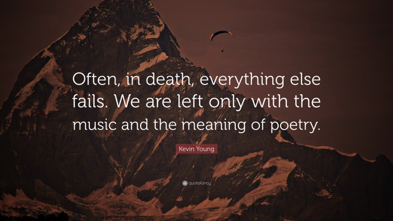 Kevin Young Quote: “Often, in death, everything else fails. We are left only with the music and the meaning of poetry.”