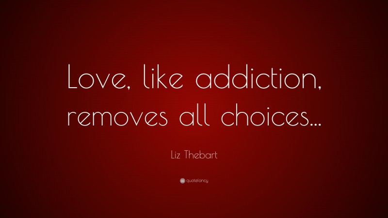 Liz Thebart Quote: “Love, like addiction, removes all choices...”