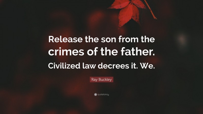 Ray Buckley Quote: “Release the son from the crimes of the father. Civilized law decrees it. We.”