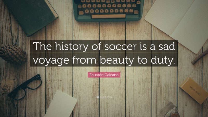 Eduardo Galeano Quote: “The history of soccer is a sad voyage from beauty to duty.”