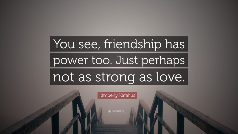 Kimberly Karalius Quote: “You see, friendship has power too. Just perhaps not as strong as love.”