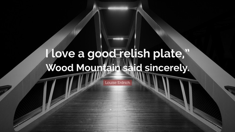 Louise Erdrich Quote: “I love a good relish plate,” Wood Mountain said sincerely.”