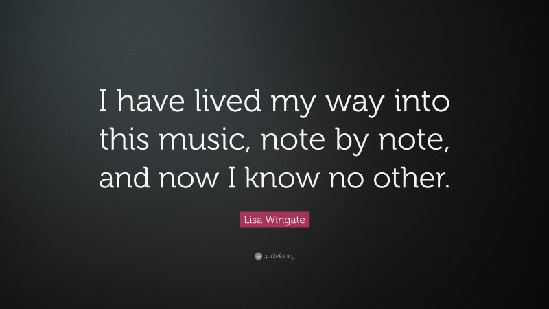 Lisa Wingate Quote: “I have lived my way into this music, note by note, and now I know no other.”