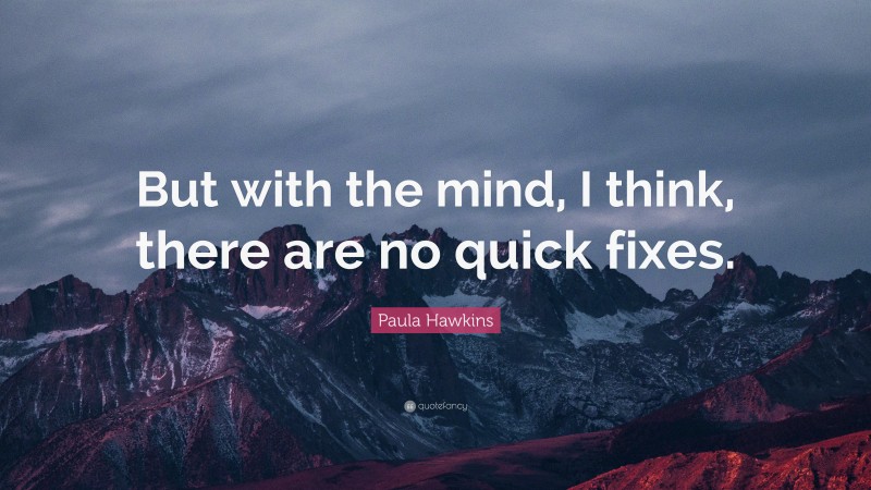 Paula Hawkins Quote: “But with the mind, I think, there are no quick fixes.”