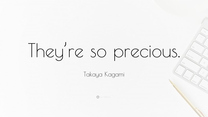 Takaya Kagami Quote: “They’re so precious.”