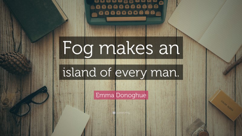 Emma Donoghue Quote: “Fog makes an island of every man.”