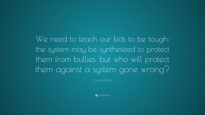 Charbel Tadros Quote: “We need to teach our kids to be tough: the system may be synthesized to protect them from bullies, but who will protect them against a system gone wrong?”