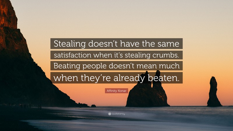 Affinity Konar Quote: “Stealing doesn’t have the same satisfaction when it’s stealing crumbs. Beating people doesn’t mean much when they’re already beaten.”