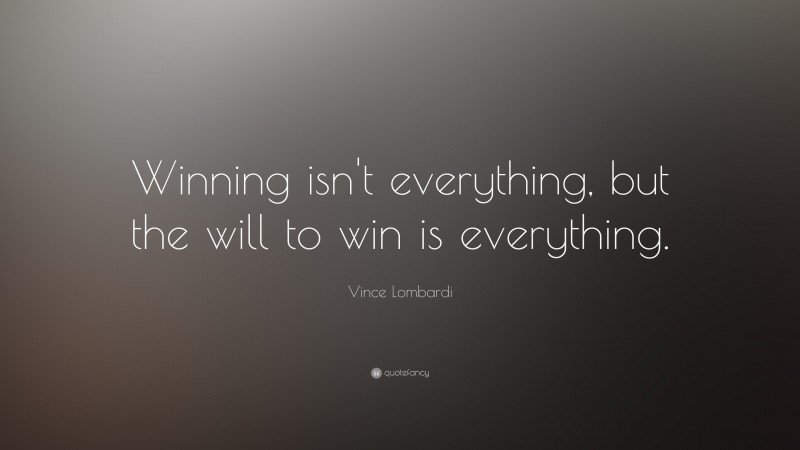 Vince Lombardi Quote: “Winning isn’t everything, but the will to win is everything.”