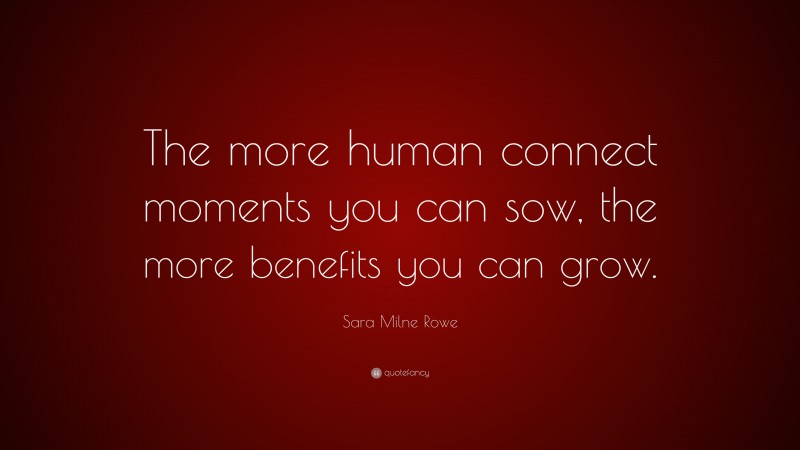 Sara Milne Rowe Quote: “The more human connect moments you can sow, the more benefits you can grow.”