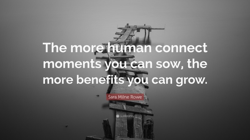 Sara Milne Rowe Quote: “The more human connect moments you can sow, the more benefits you can grow.”