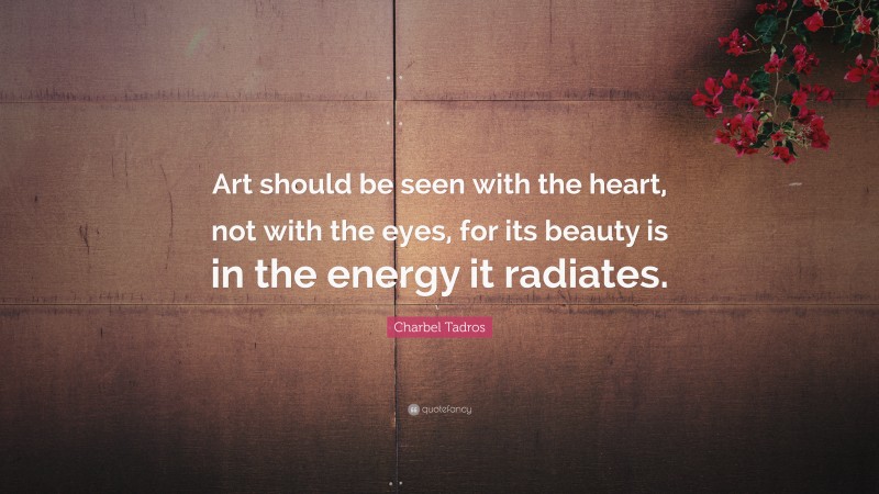 Charbel Tadros Quote: “Art should be seen with the heart, not with the eyes, for its beauty is in the energy it radiates.”