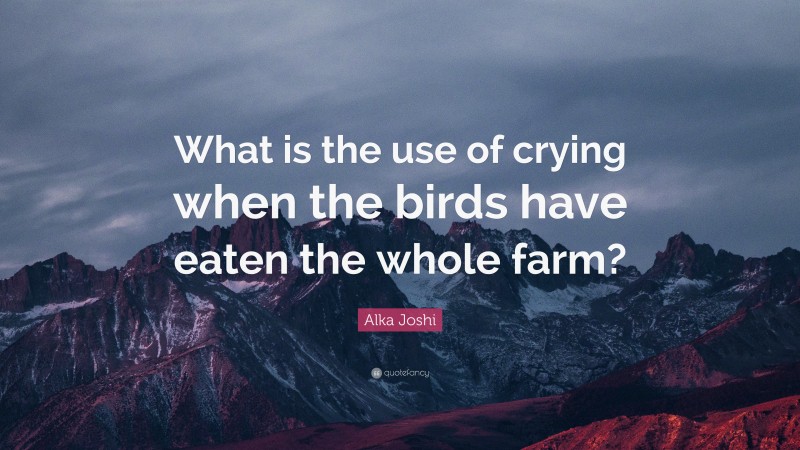 Alka Joshi Quote: “What is the use of crying when the birds have eaten the whole farm?”