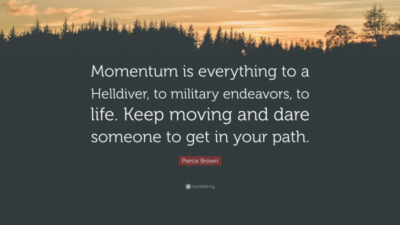 Pierce Brown Quote: “Momentum is everything to a Helldiver, to military endeavors, to life. Keep moving and dare someone to get in your path.”