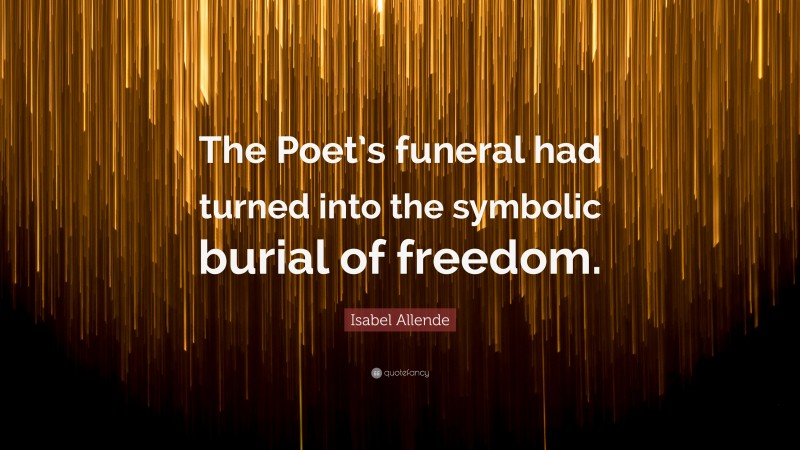 Isabel Allende Quote: “The Poet’s funeral had turned into the symbolic burial of freedom.”