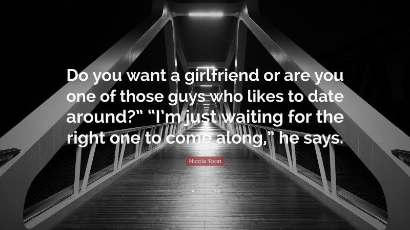 Nicola Yoon Quote: “Do you want a girlfriend or are you one of those guys who likes to date around?” “I’m just waiting for the right one to come along,” he says.”