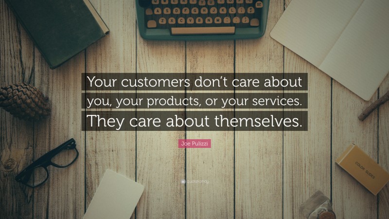 Joe Pulizzi Quote: “Your customers don’t care about you, your products, or your services. They care about themselves.”