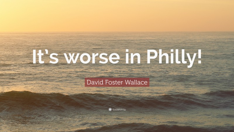 David Foster Wallace Quote: “It’s worse in Philly!”