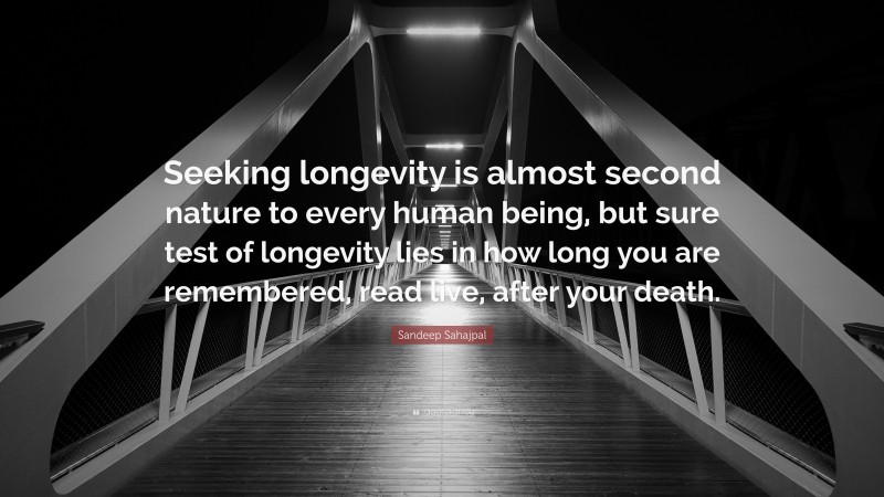 Sandeep Sahajpal Quote: “Seeking longevity is almost second nature to every human being, but sure test of longevity lies in how long you are remembered, read live, after your death.”