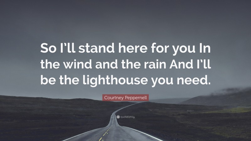 Courtney Peppernell Quote: “So I’ll stand here for you In the wind and the rain And I’ll be the lighthouse you need.”