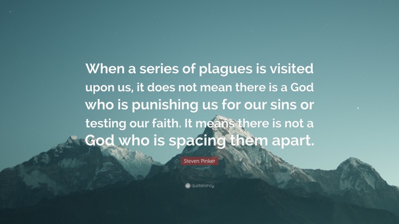 Steven Pinker Quote: “When a series of plagues is visited upon us, it does not mean there is a God who is punishing us for our sins or testing our faith. It means there is not a God who is spacing them apart.”