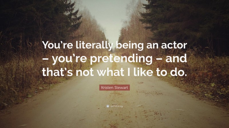 Kristen Stewart Quote: “You’re literally being an actor – you’re pretending – and that’s not what I like to do.”