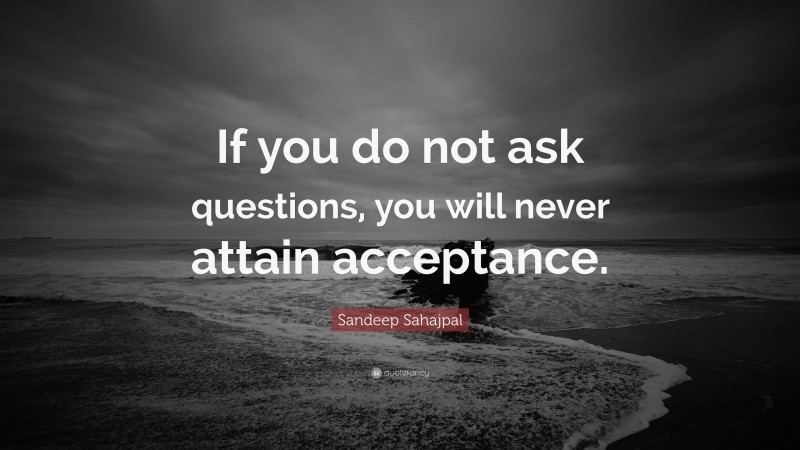 Sandeep Sahajpal Quote: “If you do not ask questions, you will never attain acceptance.”