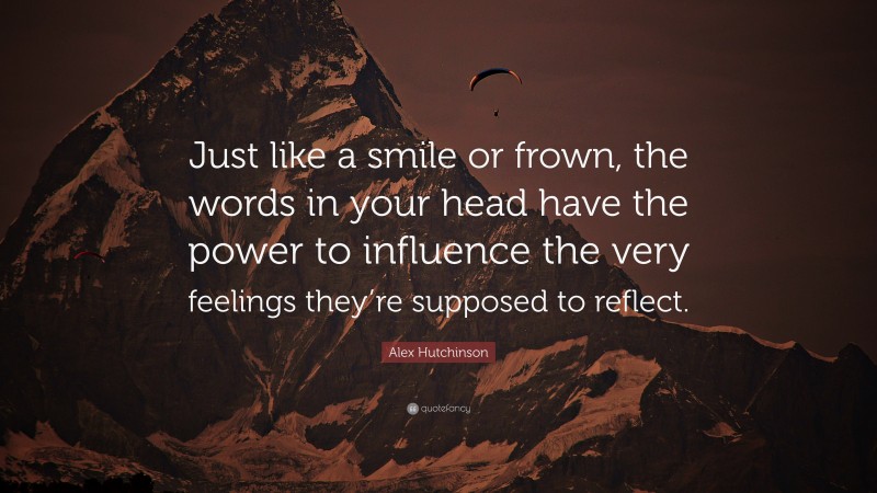 Alex Hutchinson Quote: “Just like a smile or frown, the words in your head have the power to influence the very feelings they’re supposed to reflect.”