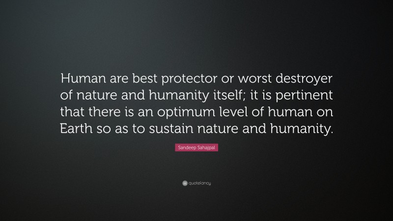 Sandeep Sahajpal Quote: “Human are best protector or worst destroyer of nature and humanity itself; it is pertinent that there is an optimum level of human on Earth so as to sustain nature and humanity.”